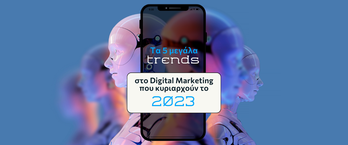 Τα 5 μεγάλα trends στο Digital Marketing που κυριαρχούν το 2023
