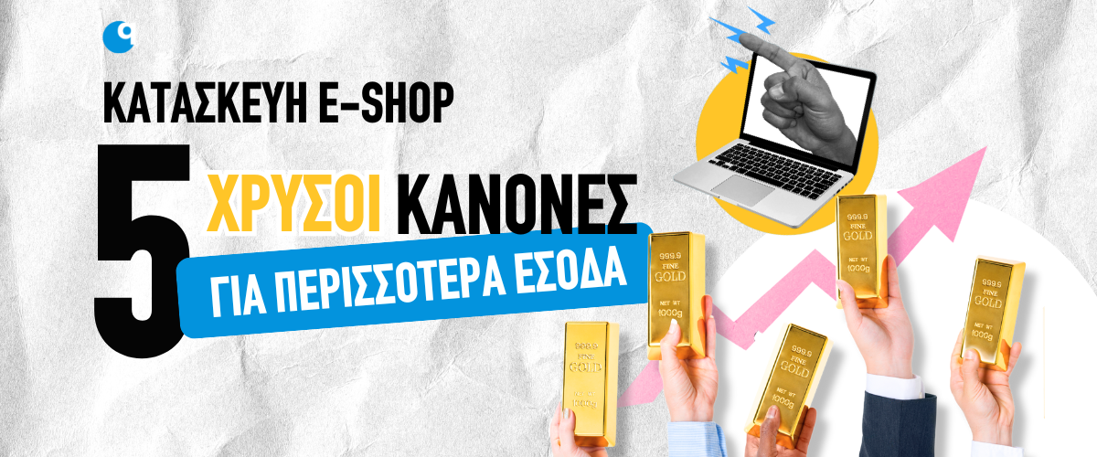 Κατασκευή e-shop: 5 χρυσοί κανόνες για περισσότερα έσοδα