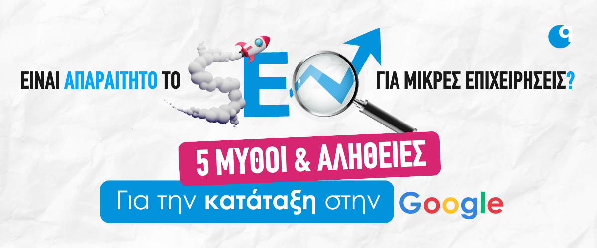 Είναι απαραίτητο το SEO για μικρές επιχειρήσεις; 5 μύθοι και αλήθειες για την κατάταξη στην Google